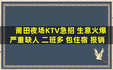 莆田夜场KTV急招 生意火爆 严重缺人 二班多 包住宿 报销